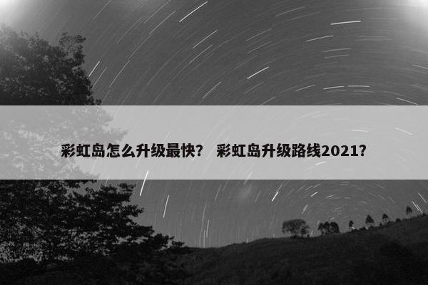 彩虹岛怎么升级最快？ 彩虹岛升级路线2021？