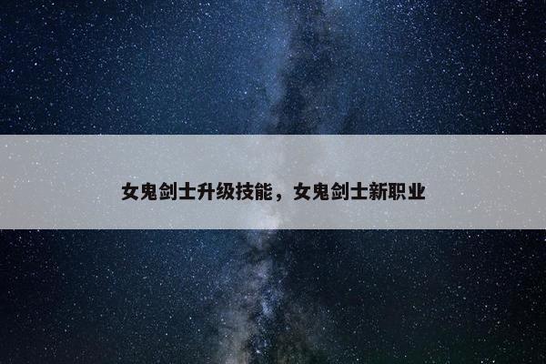 女鬼剑士升级技能，女鬼剑士新职业