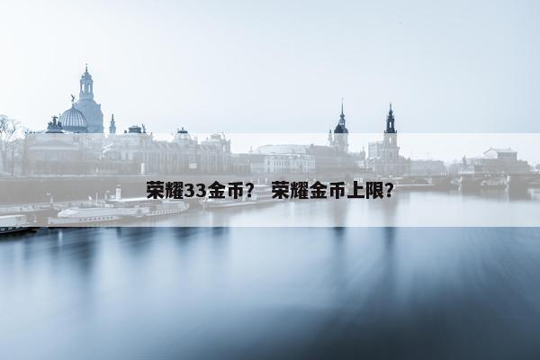 荣耀33金币？ 荣耀金币上限？