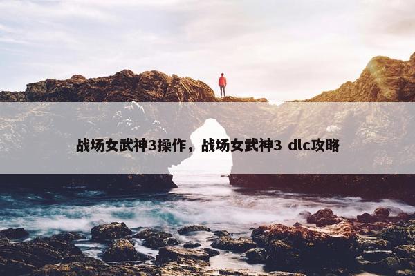 战场女武神3操作，战场女武神3 dlc攻略