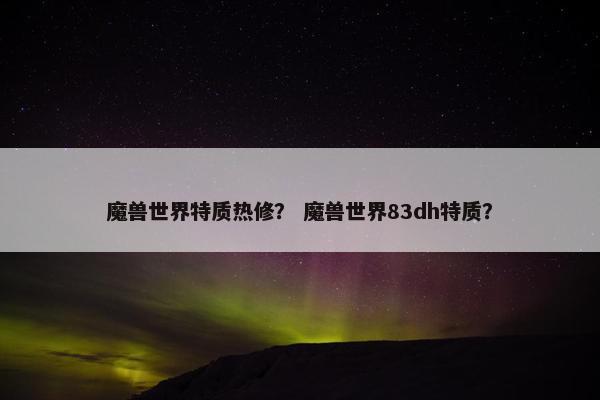 魔兽世界特质热修？ 魔兽世界83dh特质？