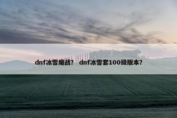 dnf冰雪魔战？ dnf冰雪套100级版本？