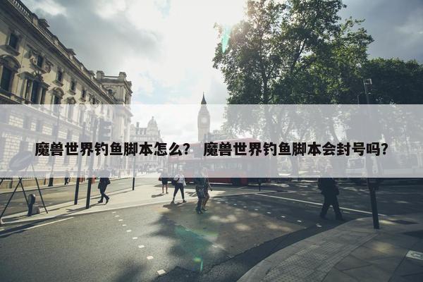魔兽世界钓鱼脚本怎么？ 魔兽世界钓鱼脚本会封号吗？