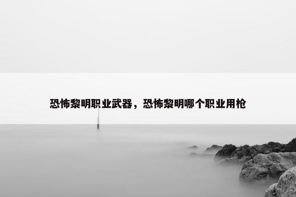 恐怖黎明职业武器，恐怖黎明哪个职业用枪