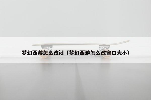 梦幻西游怎么改id（梦幻西游怎么改窗口大小）