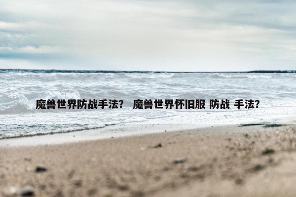 魔兽世界防战手法？ 魔兽世界怀旧服 防战 手法？