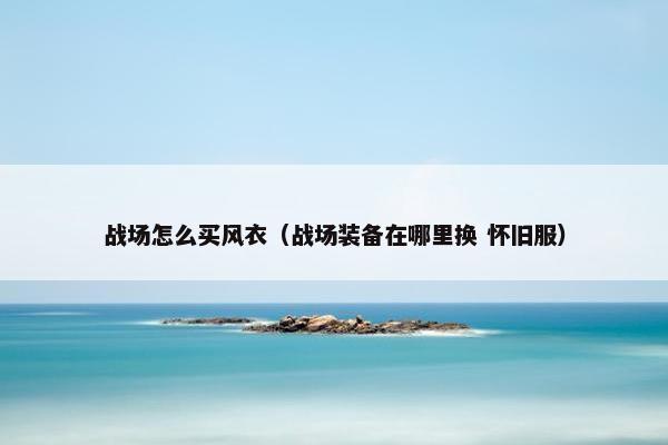 战场怎么买风衣（战场装备在哪里换 怀旧服）