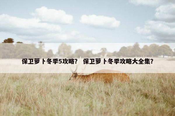 保卫萝卜冬季5攻略？ 保卫萝卜冬季攻略大全集？