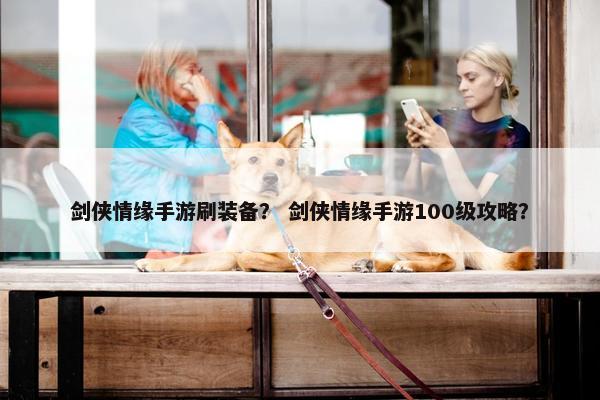 剑侠情缘手游刷装备？ 剑侠情缘手游100级攻略？