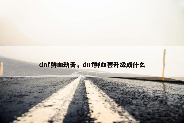 dnf鲜血劫击，dnf鲜血套升级成什么