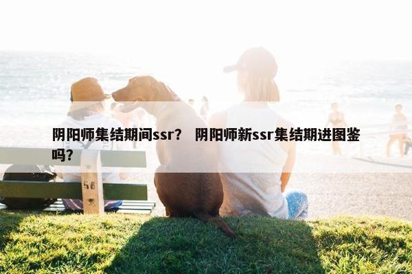 阴阳师集结期间ssr？ 阴阳师新ssr集结期进图鉴吗？