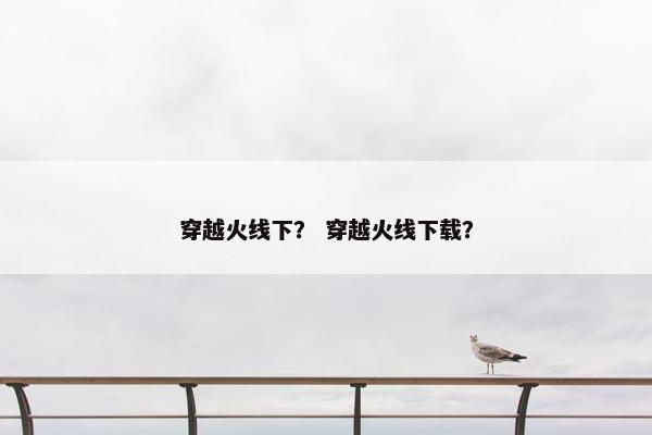 穿越火线下？ 穿越火线下载？