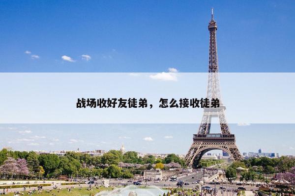 战场收好友徒弟，怎么接收徒弟