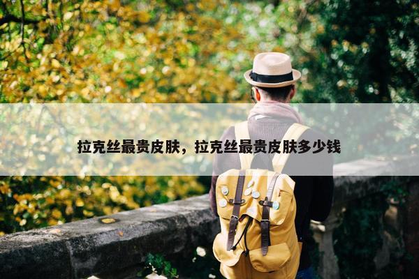 拉克丝最贵皮肤，拉克丝最贵皮肤多少钱