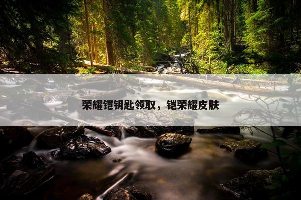 荣耀铠钥匙领取，铠荣耀皮肤