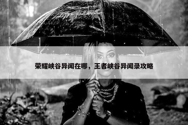 荣耀峡谷异闻在哪，王者峡谷异闻录攻略