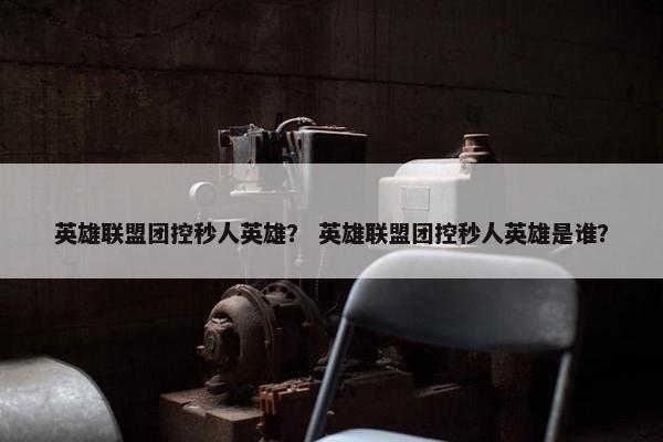 英雄联盟团控秒人英雄？ 英雄联盟团控秒人英雄是谁？