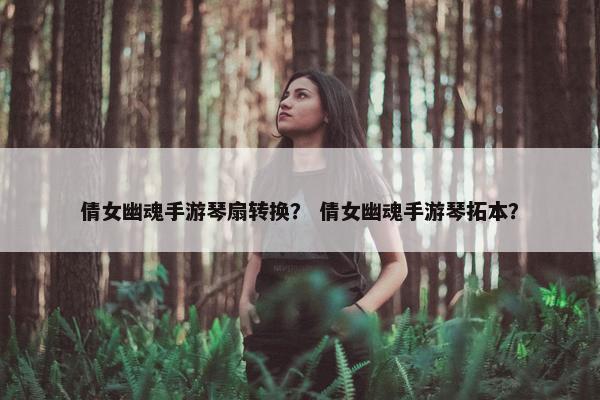 倩女幽魂手游琴扇转换？ 倩女幽魂手游琴拓本？