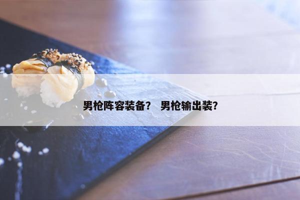 男枪阵容装备？ 男枪输出装？