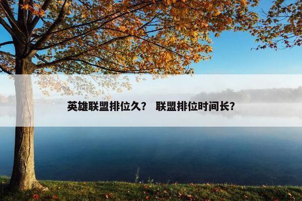 英雄联盟排位久？ 联盟排位时间长？