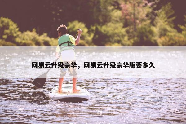 网易云升级豪华，网易云升级豪华版要多久