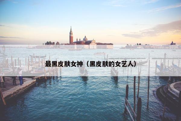 最黑皮肤女神（黑皮肤的女艺人）