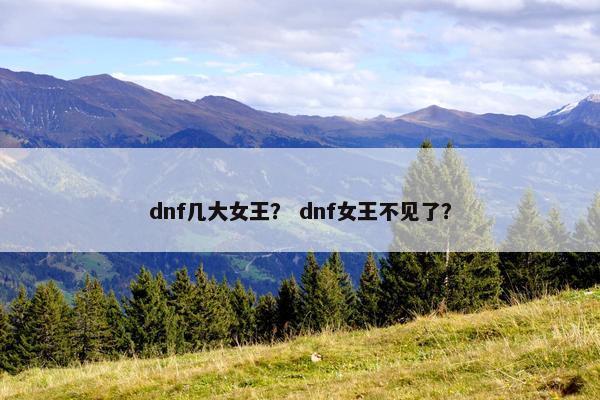 dnf几大女王？ dnf女王不见了？