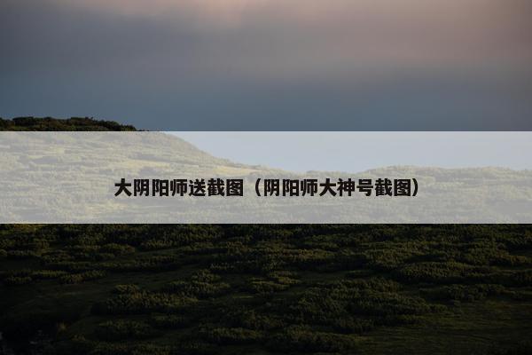 大阴阳师送截图（阴阳师大神号截图）