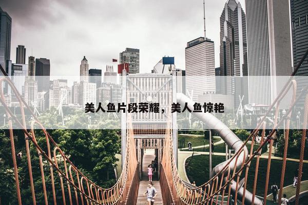 美人鱼片段荣耀，美人鱼惊艳