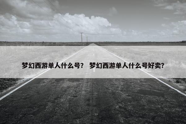 梦幻西游单人什么号？ 梦幻西游单人什么号好卖？