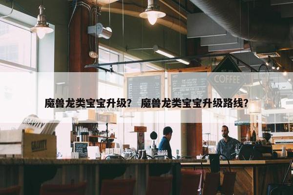 魔兽龙类宝宝升级？ 魔兽龙类宝宝升级路线？
