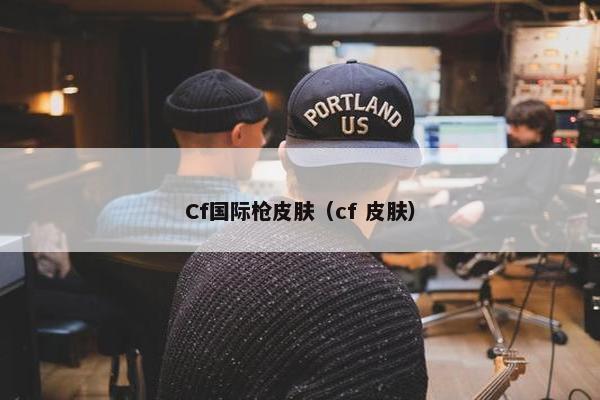 Cf国际枪皮肤（cf 皮肤）