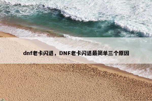 dnf老卡闪退，DNF老卡闪退最简单三个原因