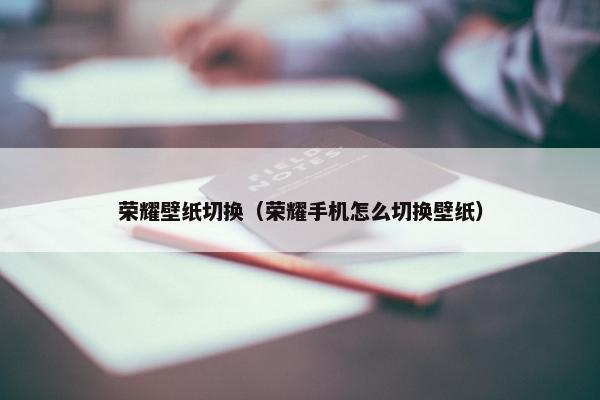 荣耀壁纸切换（荣耀手机怎么切换壁纸）