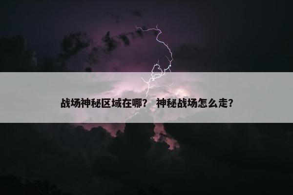 战场神秘区域在哪？ 神秘战场怎么走？