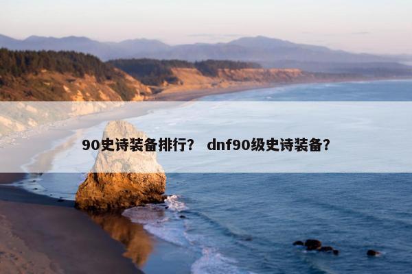90史诗装备排行？ dnf90级史诗装备？
