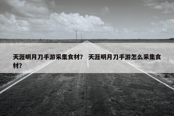 天涯明月刀手游采集食材？ 天涯明月刀手游怎么采集食材？