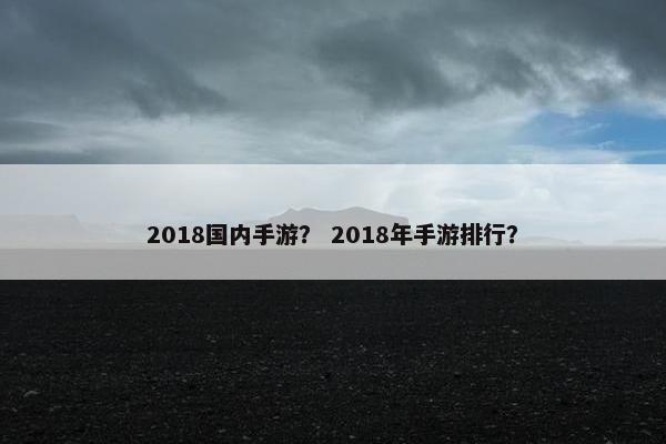 2018国内手游？ 2018年手游排行？