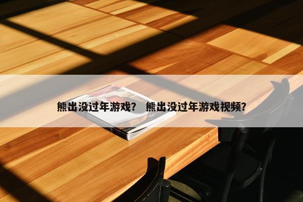 熊出没过年游戏？ 熊出没过年游戏视频？