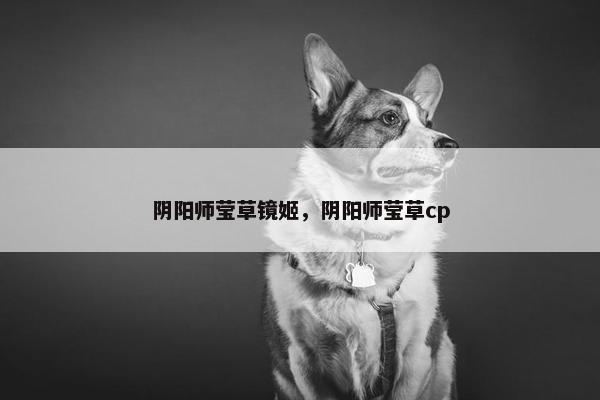 阴阳师莹草镜姬，阴阳师莹草cp