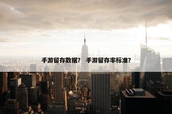手游留存数据？ 手游留存率标准？