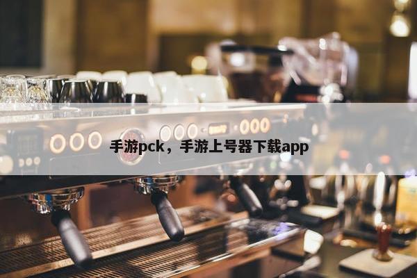 手游pck，手游上号器下载app