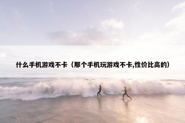 什么手机游戏不卡（那个手机玩游戏不卡,性价比高的）