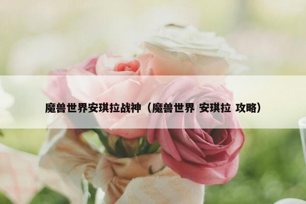 魔兽世界安琪拉战神（魔兽世界 安琪拉 攻略）