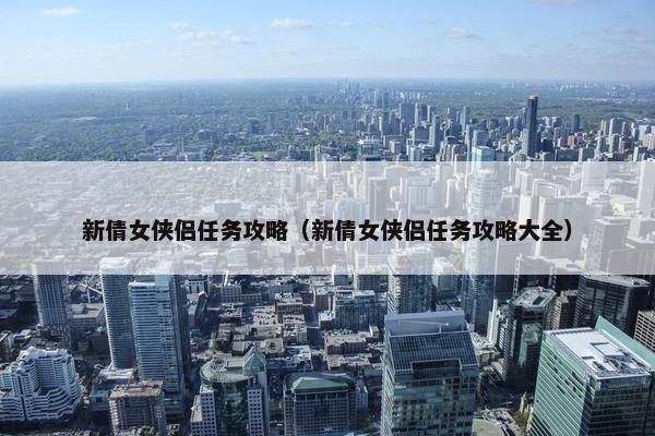 新倩女侠侣任务攻略（新倩女侠侣任务攻略大全）