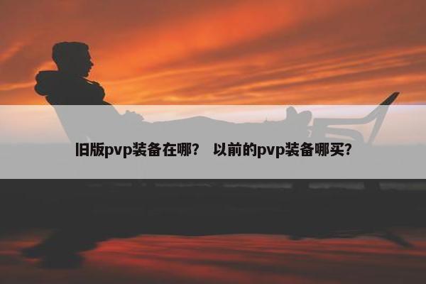 旧版pvp装备在哪？ 以前的pvp装备哪买？