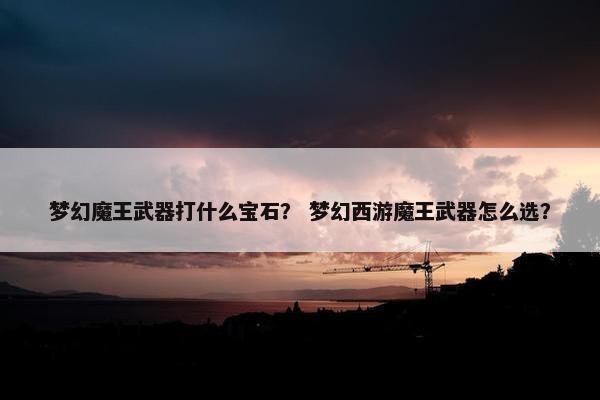 梦幻魔王武器打什么宝石？ 梦幻西游魔王武器怎么选？