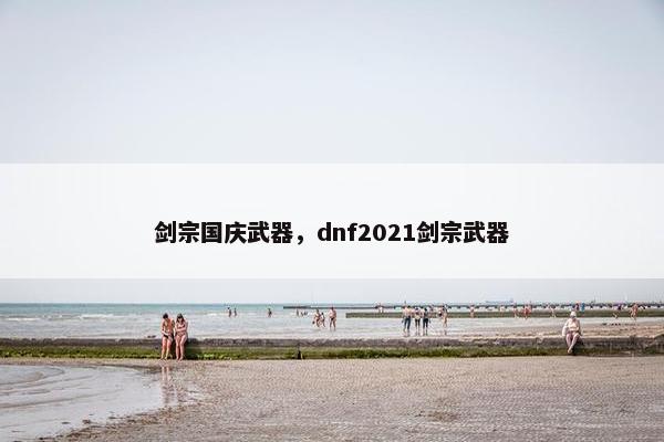剑宗国庆武器，dnf2021剑宗武器