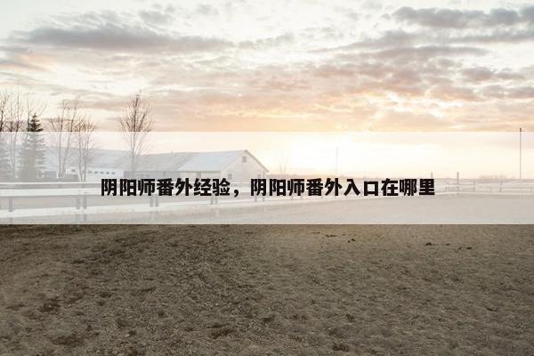 阴阳师番外经验，阴阳师番外入口在哪里