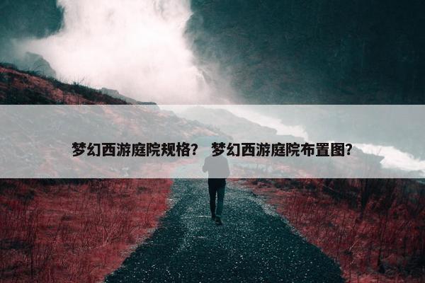 梦幻西游庭院规格？ 梦幻西游庭院布置图？